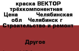 краска ВЕКТОР трёхкомпонентная › Цена ­ 500 - Челябинская обл., Челябинск г. Строительство и ремонт » Другое   